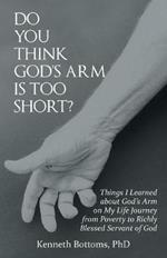 Do You Think God's Arm Is Too Short?: Things I Learned about God's Arm on My Life Journey from Poverty to Richly Blessed Servant of God