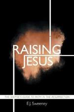 Raising Jesus: The Skeptic's Guide to Faith in the Resurrection