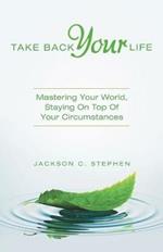 Take Back Your Life: Mastering Your World, Staying on Top of Your Circumstances