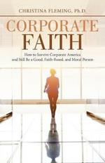 Corporate Faith: How to Survive Corporate America and Still Be a Good, Faith-Based, and Moral Person