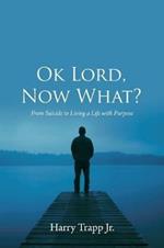 Ok Lord, Now What?: From Suicide to Living a Life with Purpose