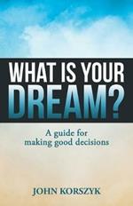 What Is Your Dream?: A Guide for Making Good Decisions