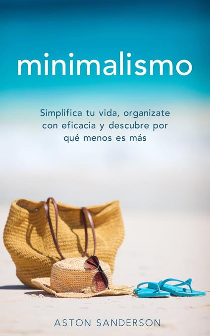 Minimalismo: Simplifica tu vida, organizate con eficacia y descubre por qué menos es más con una vida minimalista