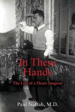 In These Hands: The Life of a Heart Surgeon