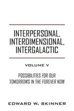 Interpersonal, Interdimensional, Intergalactic, Volume V: Possibilities for Our Tomorrows In the Forever Now