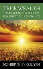 True Wealth: Leverage Natural Laws for Perpetual Abundance