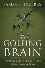 The Golfing Brain: Getting a Grip on the Yips: Myths, Causes, and Cures