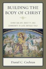 Building the Body of Christ: Christian Art, Identity, and Community in Late Antique Italy