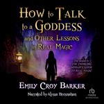 How to Talk to a Goddess (And Other Lessons in Real Magic)