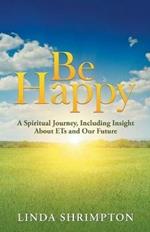Be Happy: A Spiritual Journey, Including Insight About Ets and Our Future