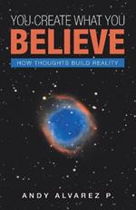 You Create What You Believe: How Thoughts Build Reality