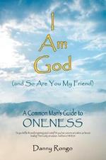 I Am God (And so Are You, My Friend): A Common Man's Guide to Oneness