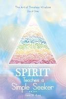 Spirit Teaches a Simple Seeker: Thirty-Three Lessons of Life