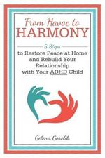 From Havoc to Harmony: 5 Steps to Restore Peace at Home and Rebuild Your Relationship with Your Adhd Child