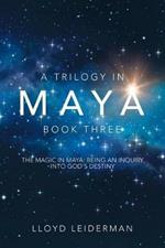 A Trilogy in Maya Book Three: The Magic in Maya: Being an Inquiry into God's Destiny