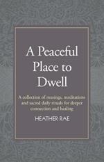 A Peaceful Place to Dwell: A Collection of Musings, Meditations and Sacred Daily Rituals for Deeper Connection and Healing