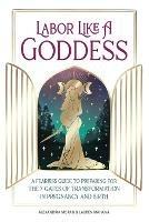 Labor Like a Goddess: A Fearless Guide to Preparing for the 7 Gates of Transformation in Pregnancy and Birth