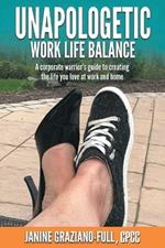 Unapologetic Work Life Balance: A Corporate Warrior's Guide to Creating the Life You Love at Work and Home