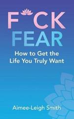 F*Ck Fear: How to Get the Life You Truly Want