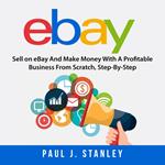 eBay: Sell on eBay And Make Money With A Profitable Business From Scratch, Step-By-Step Guide