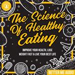 The Science of Healthy Eating: Improve Your Health, Lose Weight Fast & Live Your Best Life