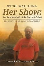 We'Re Watching Her Show: (For Bathroom Sails of the Starched Collar): The Ethos of John Patrick Acevedo