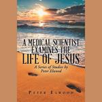 A Medical Scientist Examines the Life of Jesus