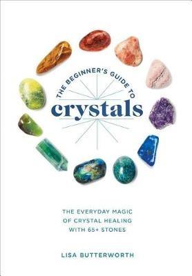 The Beginner's Guide to Crystals: The Everyday Magic of Crystal Healing, with 65+ Stones - Lisa Butterworth - cover