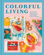 Colorful Living: Simple Ways to Brighten Your World through Design, Décor, Fashion, and More