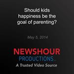 Should kids happiness be the goal of parenting?