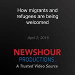 How migrants and refugees are being welcomed