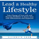 Lead a Healthy Lifestyle: Take Charge of Your Life and Become Healthier in Every Area with Affirmations and Hypnosis