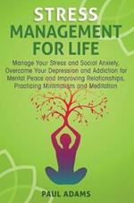 Stress Management For Life: Manage Your Stress and Social Anxiety, Overcome Your Depression and Addiction for Mental Peace and Improving Relationships, Practicing Minimalism and Meditation