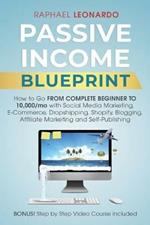 Passive Income Blueprint: How To Go From Complete Beginner To 10000/Mo With Social Media Marketing, ECommerce, Dropshipping, Shopify, Blogging, Affiliate Marketing And SelfPublishing