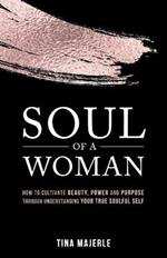 Soul of a Woman: How to Cultivate Beauty, Power and Purpose Through Understanding Your True Soulful Self