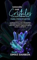 Sanacion por Cristales - La guia definitiva para principiantes: Descubre el poder de los cristales curativos, piedras y minerales para la salud y la felicidad.