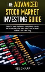 The Advanced Stock Market Investing Guide: Follow This Step by Step Beginners Trading Guide for Learning How to Trade Penny Stocks, Bonds, Options, Forex, and Shares; to Become a Stock Trader Today!