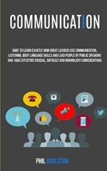 Communication: Dare To Learn Exactly How Great Leaders Use Communication, Listening, Body Language Skills, And Lead People By Public Speaking And Have Effective, Crucial And Nonviolent Conversations