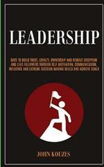 Leadership: Dare To Build Trust, Loyalty, Ownership And Remove Deception And Lead Followers Through Self Motivation, Communication, Influence And Extreme Decision Making Skills And Achieve Goals