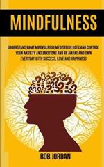 Mindfulness: Understand What Mindfulness Meditation Does And Control Your Anxiety And Emotions And Be Aware And Own Everyday With Success, Love And Happiness