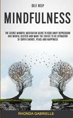 Self Help: Mindfulness: The Secret Mindful Meditation Guide To Kick Away Depression And Mental Clutter And Make The Choice To Be Attractor Of Super Energy, Peace And Happiness