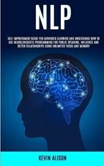 Nlp: Self Improvement Guide for Advanced Learning and Understand How to Use Neurolinguistic Programming for Public Speaking, Influence And Better Relationships Using Unlimited Focus and Memory