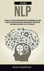 Self Help NLP: Take the Big Leap of Success With Neurolinguistic Programming, and Learn Hypnosis, Rapport and Persuasion, and Undo Anxiety Mind Control and Phobias and Change the Life as You Knew It