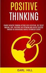 Positive Thinking: Remove Negative Thinking Attitude With Discipline, Self Belief Imaging, Love, Gratitude and Optimism and Achieve Success Through an Unshakeable Mental Psychology Secret