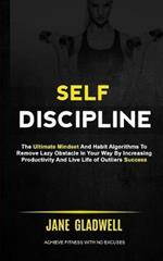 Self Discipline: The Ultimate Mindset And Habit Algorithms To Remove Lazy Obstacle In Your Way By Increasing Productivity And Live Life of Outliers Success (Achieve Fitness With No Excuses)