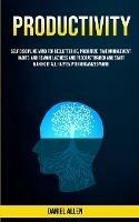 Productivity: Self Discipline Mind For Decluttering, Prioritize Time Management Habits And Remove Laziness And Procrastination And Start Making It All Happen With Organized Work