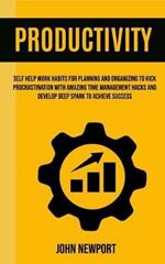 Productivity: Self Help Work Habits For Planning And Organizing To Kick Procrastination With Amazing Time Management Hacks And Develop Deep Spark To Achieve Success