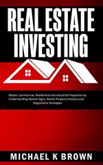 Real Estate Investing: Master Commercial, Residential and Industrial Properties by Understanding Market Signs, Rental Property Analysis and Negotiation Strategies