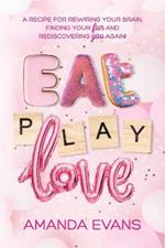 Eat PLAY Love: A Recipe for Rewiring Your Brain, Finding Your FUN & Rediscovering YOU Again!