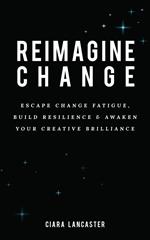 Reimagine Change: Escape Change Fatigue, Build Resilience and Awaken Your Creative Brilliance